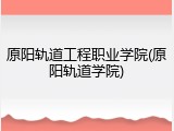 原阳轨道工程职业学院(原阳轨道学院)