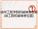 徐州工程学院机械宿舍在哪(徐工院机械宿舍位置)