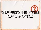 衡阳祁东县农业技术学校地址(祁东农校地址)