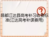 昌都江达县高考补习收费标准(江达高考补课费用)