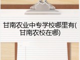 甘南农业中专学校哪里有(甘南农校在哪)