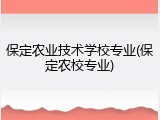 保定农业技术学校专业(保定农校专业)