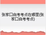 张家口自考考点在哪里(张家口自考考点)