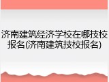 济南建筑经济学校在哪技校报名(济南建筑技校报名)