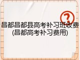 昌都昌都县高考补习班收费(昌都高考补习费用)