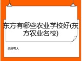 东方有哪些农业学校好(东方农业名校)