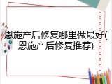 恩施产后修复哪里做最好(恩施产后修复推荐)