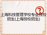上海科技管理学校专业技校招生(上海技校招生)