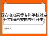 西安电力高等专科学校能专升本吗(西安电专可升本)
