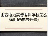 山西电力高等专科学校怎么样(山西电专评价)