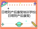 日喀则产后康复培训学校(日喀则产后康复)