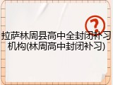 拉萨林周县高中全封闭补习机构(林周高中封闭补习)