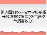延边图们农业技术学校单招分数线畜牧兽医(图们农校单招畜牧分)