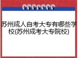苏州成人自考大专有哪些学校(苏州成考大专院校)