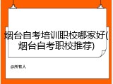 烟台自考培训职校哪家好(烟台自考职校推荐)