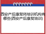 西安产后康复师培训机构有哪些(西安产后康复培训)