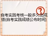 自考实践考核一般多久出成绩(自考实践成绩公布时间)