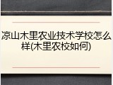 凉山木里农业技术学校怎么样(木里农校如何)