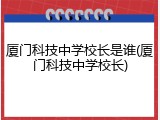 厦门科技中学校长是谁(厦门科技中学校长)