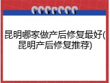 昆明哪家做产后修复最好(昆明产后修复推荐)