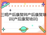 三明产后康复师产后康复培训(产后康复培训)