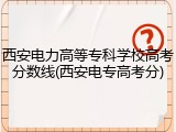 西安电力高等专科学校高考分数线(西安电专高考分)