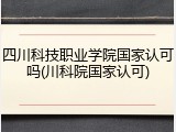 四川科技职业学院国家认可吗(川科院国家认可)