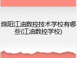 绵阳江油数控技术学校有哪些(江油数控学校)
