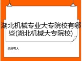 湖北机械专业大专院校有哪些(湖北机械大专院校)