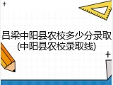 吕梁中阳县农校多少分录取(中阳县农校录取线)
