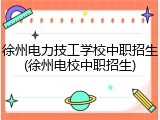 徐州电力技工学校中职招生(徐州电校中职招生)
