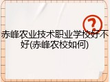 赤峰农业技术职业学校好不好(赤峰农校如何)