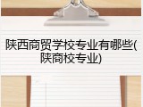 陕西商贸学校专业有哪些(陕商校专业)