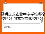 昆明盘龙农业中专学校哪个校区好(盘龙农专哪校区好)