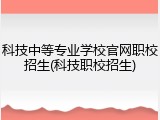 科技中等专业学校官网职校招生(科技职校招生)