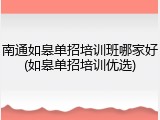 南通如皋单招培训班哪家好(如皋单招培训优选)
