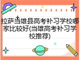 拉萨当雄县高考补习学校哪家比较好(当雄高考补习学校推荐)