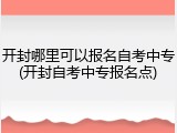 开封哪里可以报名自考中专(开封自考中专报名点)