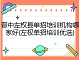 晋中左权县单招培训机构哪家好(左权单招培训优选)