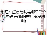 衡阳产后康复师去哪里学产后护理好(衡阳产后康复培训)
