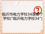 临沂市电力学校34是哪个学校("临沂电力学校34")
