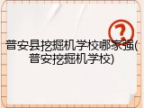 普安县挖掘机学校哪家强(普安挖掘机学校)
