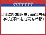 河南单招郑州电力高等专科学校(郑州电力高专单招)