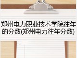 郑州电力职业技术学院往年的分数(郑州电力往年分数)
