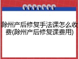 滁州产后修复手法课怎么收费(滁州产后修复课费用)