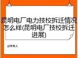 昆明电厂电力技校拆迁情况怎么样(昆明电厂技校拆迁进展)
