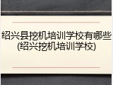 绍兴县挖机培训学校有哪些(绍兴挖机培训学校)