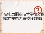 广安电力职业技术学校分数线(广安电力职校分数线)