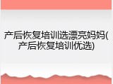 产后恢复培训选漂亮妈妈(产后恢复培训优选)