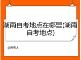 湖南自考地点在哪里(湖南自考地点)